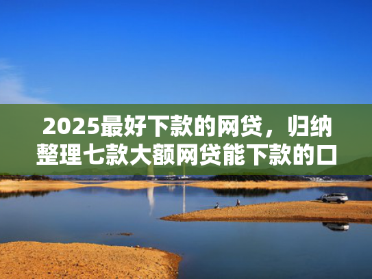 2025最好下款的网贷，归纳整理七款大额网贷能下款的口子