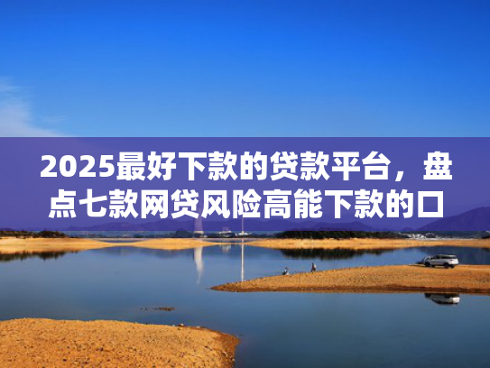 2025最好下款的贷款平台，盘点七款网贷风险高能下款的口子  第1张