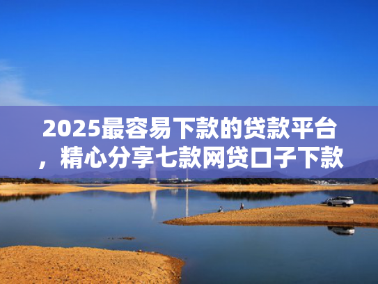 2025最容易下款的贷款平台，精心分享七款网贷口子下款还用还吗  第1张
