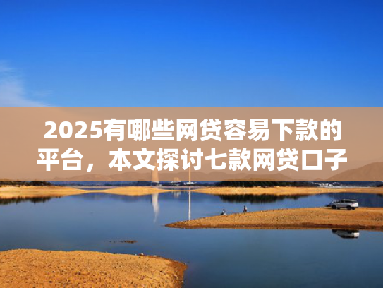 2025有哪些网贷容易下款的平台，本文探讨七款网贷口子如何包装下款  第1张