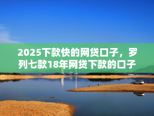 2025下款快的网贷口子，罗列七款18年网贷下款的口子