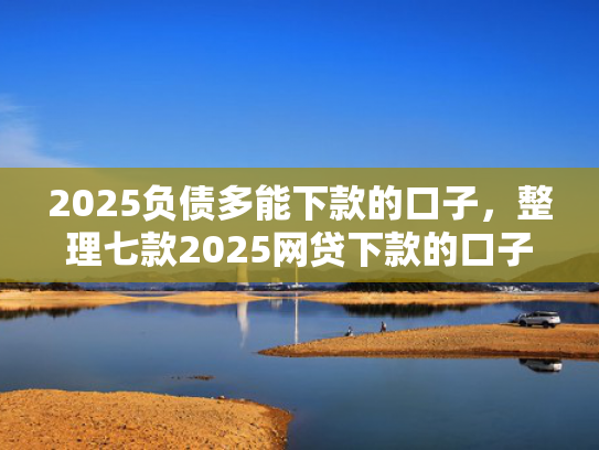 2025负债多能下款的口子，整理七款2025网贷下款的口子  第1张