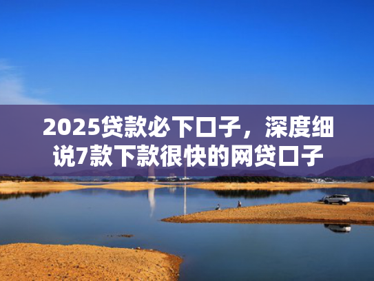 2025贷款必下口子，深度细说7款下款很快的网贷口子  第1张