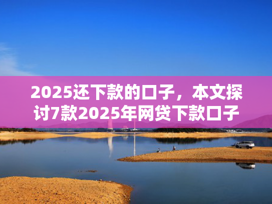 2025还下款的口子，本文探讨7款2025年网贷下款口子  第1张