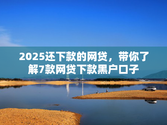 2025还下款的网贷，带你了解7款网贷下款黑户口子  第1张