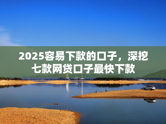2025容易下款的口子，深挖七款网贷口子最快下款  第1张