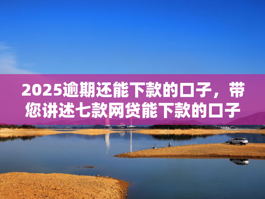 2025逾期还能下款的口子，带您讲述七款网贷能下款的口子交流  第1张