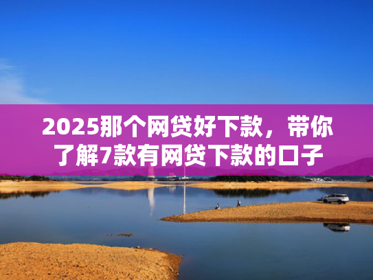 2025那个网贷好下款，带你了解7款有网贷下款的口子  第1张