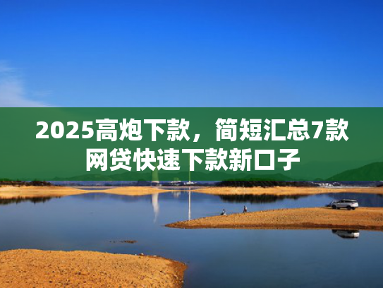 2025高炮下款，简短汇总7款网贷快速下款新口子  第1张