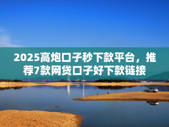 2025高炮口子秒下款平台，推荐7款网贷口子好下款链接  第1张
