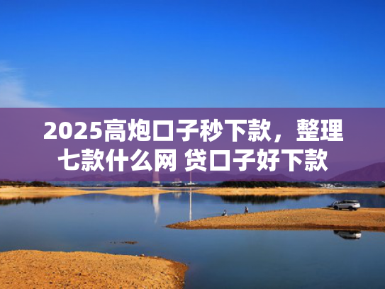 2025高炮口子秒下款，整理七款什么网 贷口子好下款  第1张