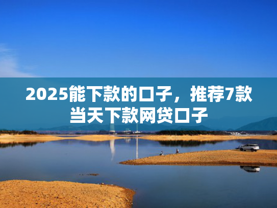 2025能下款的口子，推荐7款当天下款网贷口子  第1张