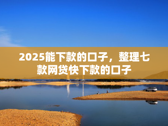 2025能下款的口子，整理七款网贷快下款的口子  第1张