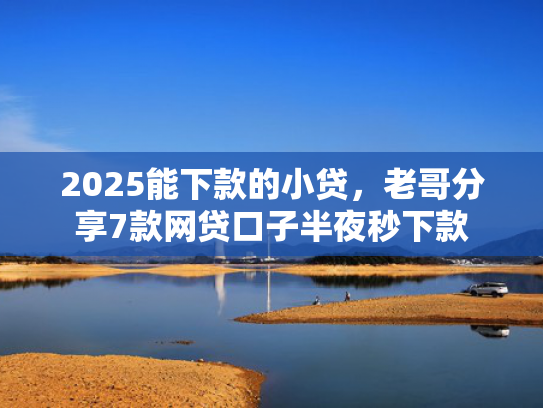 2025能下款的小贷，老哥分享7款网贷口子半夜秒下款  第1张