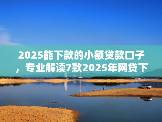 2025能下款的小额贷款口子，专业解读7款2025年网贷下款口子  第1张