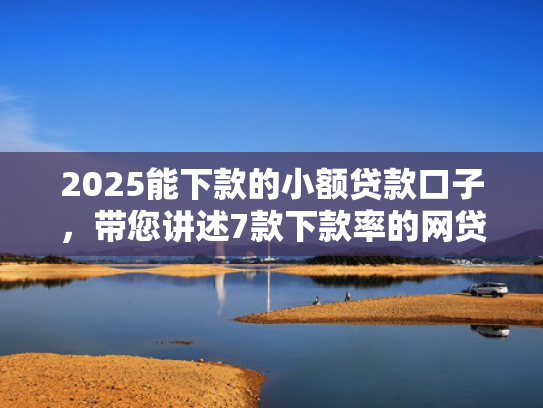 2025能下款的小额贷款口子，带您讲述7款下款率的网贷口子  第1张
