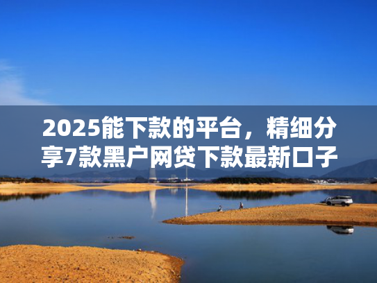 2025能下款的平台，精细分享7款黑户网贷下款最新口子  第1张