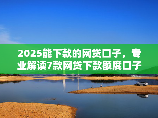 2025能下款的网贷口子，专业解读7款网贷下款额度口子  第1张