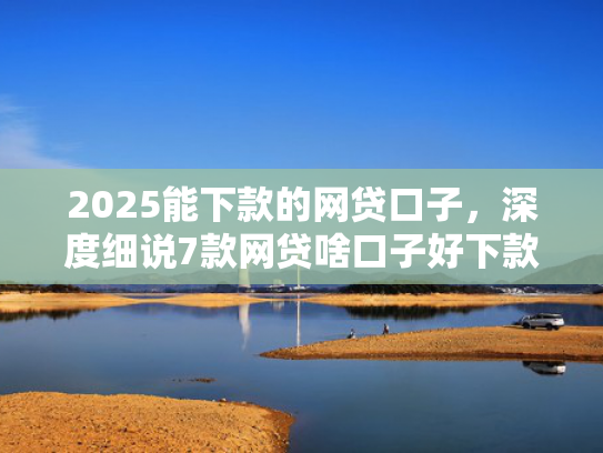 2025能下款的网贷口子，深度细说7款网贷啥口子好下款  第1张