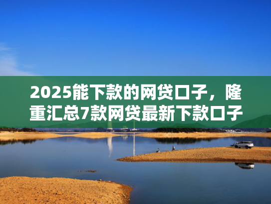 2025能下款的网贷口子，隆重汇总7款网贷最新下款口子论坛  第1张