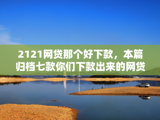 2121网贷那个好下款，本篇归档七款你们下款出来的网贷口子  第1张