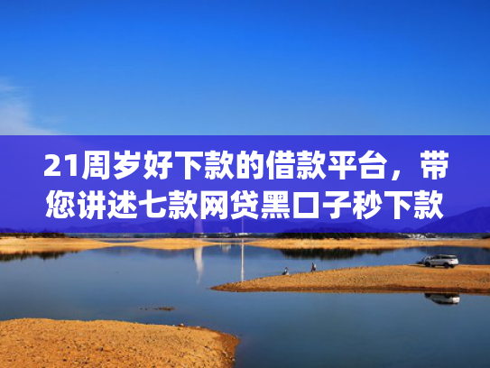 21周岁好下款的借款平台，带您讲述七款网贷黑口子秒下款app  第1张