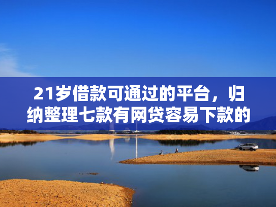 21岁借款可通过的平台，归纳整理七款有网贷容易下款的口子  第1张