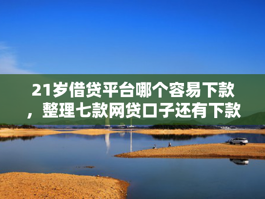 21岁借贷平台哪个容易下款，整理七款网贷口子还有下款的吗  第1张