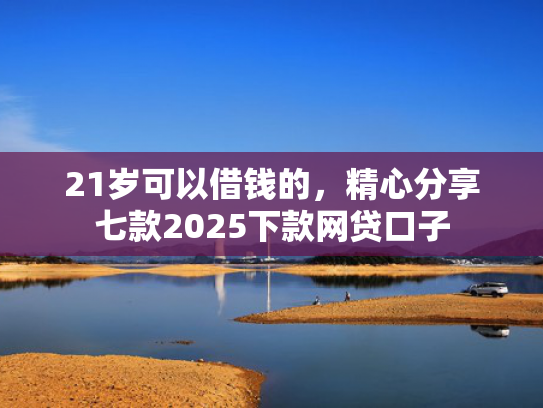 21岁可以借钱的，精心分享七款2025下款网贷口子  第1张