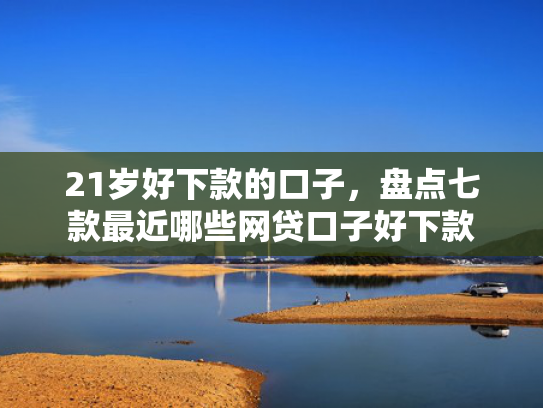 21岁好下款的口子，盘点七款最近哪些网贷口子好下款  第1张