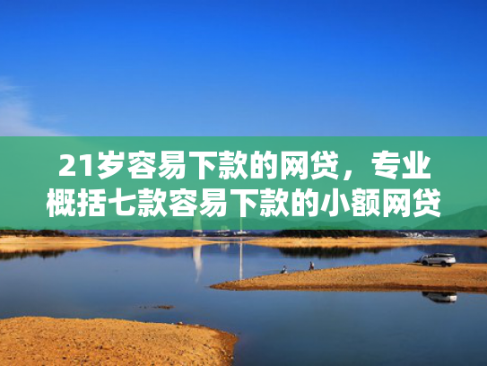 21岁容易下款的网贷，专业概括七款容易下款的小额网贷口子  第1张