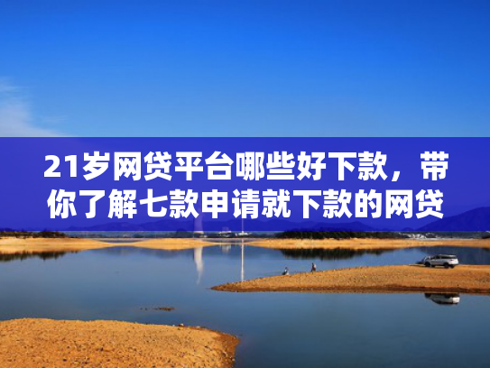 21岁网贷平台哪些好下款，带你了解七款申请就下款的网贷口子  第1张