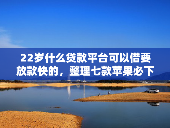 22岁什么贷款平台可以借要放款快的，整理七款苹果必下款的网贷口子  第1张