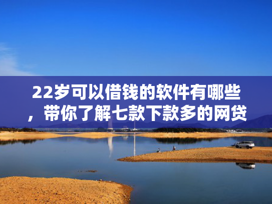 22岁可以借钱的软件有哪些，带你了解七款下款多的网贷的口子  第1张