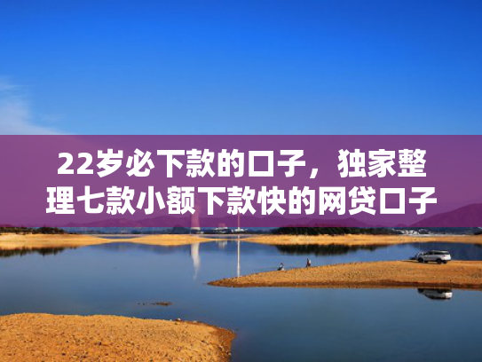 22岁必下款的口子，独家整理七款小额下款快的网贷口子  第1张