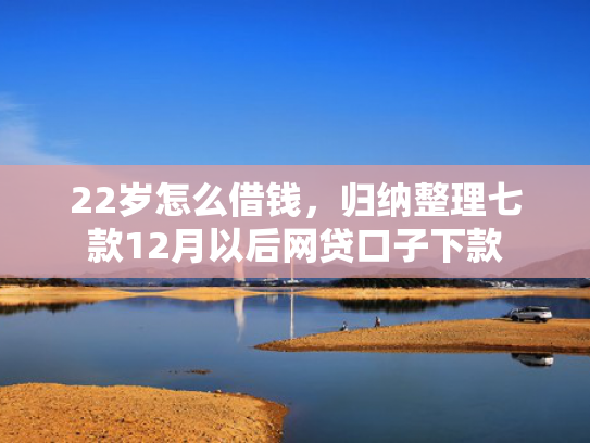 22岁怎么借钱，归纳整理七款12月以后网贷口子下款  第1张
