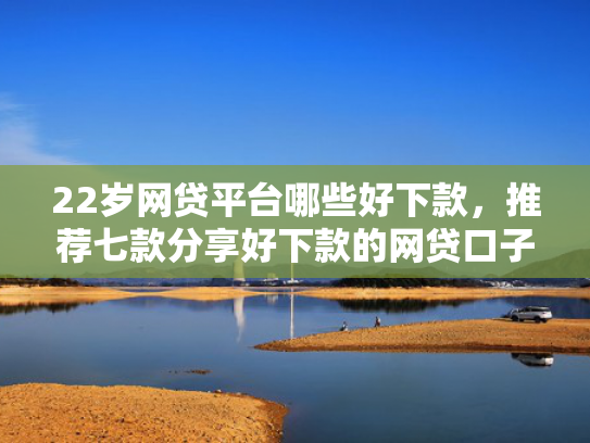 22岁网贷平台哪些好下款，推荐七款分享好下款的网贷口子  第1张