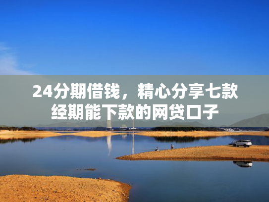 24分期借钱，精心分享七款经期能下款的网贷口子  第1张