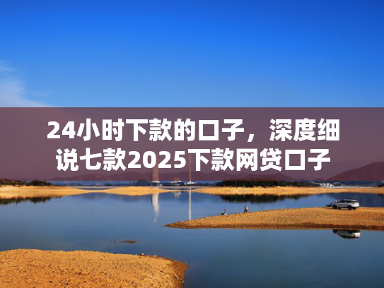 24小时下款的口子，深度细说七款2025下款网贷口子  第1张