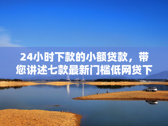 24小时下款的小额贷款，带您讲述七款最新门槛低网贷下款口子  第1张