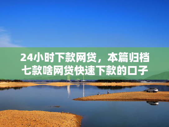 24小时下款网贷，本篇归档七款啥网贷快速下款的口子  第1张