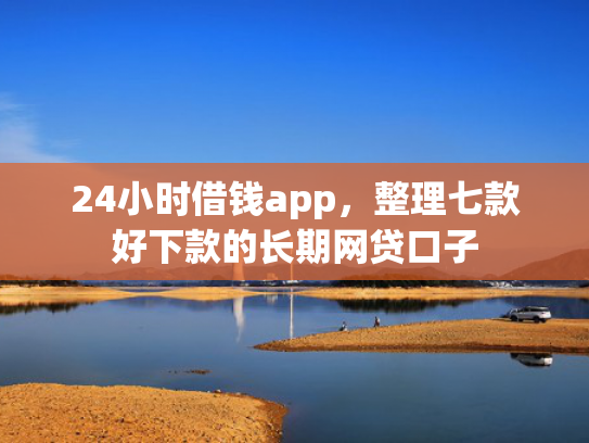 24小时借钱app，整理七款好下款的长期网贷口子  第1张