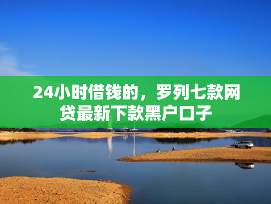 24小时借钱的，罗列七款网贷最新下款黑户口子  第1张