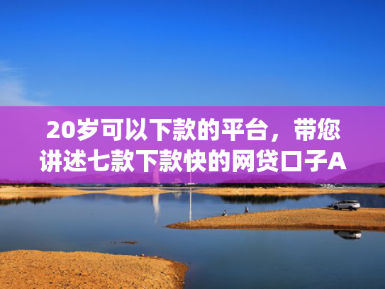 20岁可以下款的平台，带您讲述七款下款快的网贷口子App  第1张