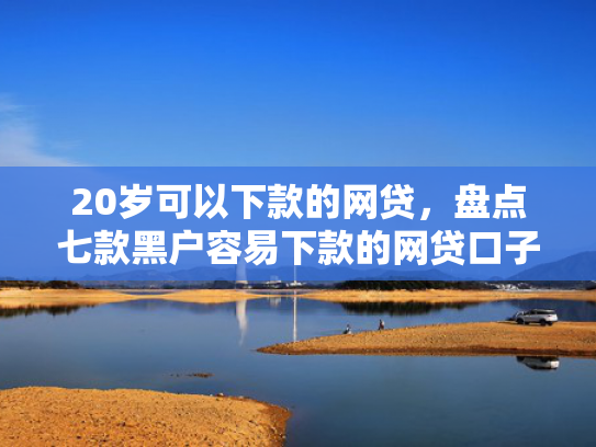 20岁可以下款的网贷，盘点七款黑户容易下款的网贷口子  第1张