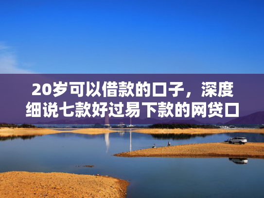 20岁可以借款的口子，深度细说七款好过易下款的网贷口子  第1张