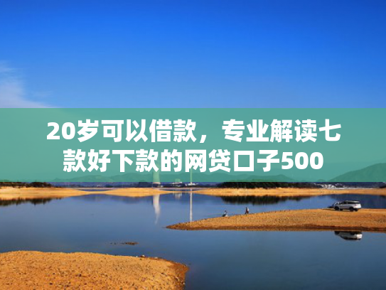 20岁可以借款，专业解读七款好下款的网贷口子500  第1张