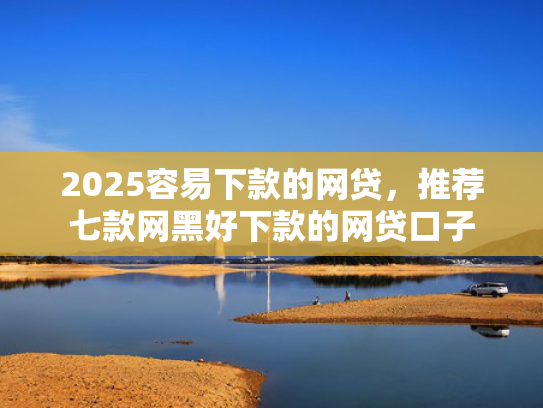2025容易下款的网贷，推荐七款网黑好下款的网贷口子  第1张