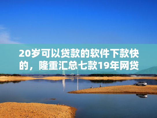 20岁可以贷款的软件下款快的，隆重汇总七款19年网贷保下款口子  第1张