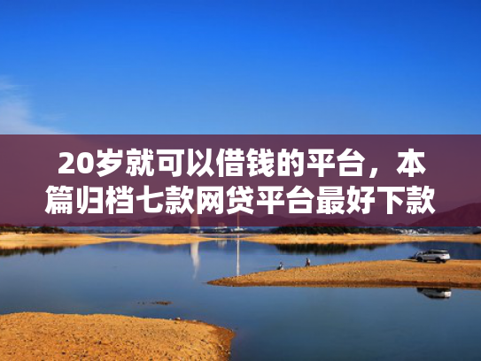 20岁就可以借钱的平台，本篇归档七款网贷平台最好下款的口子  第1张